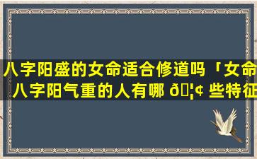 八字阳盛的女命适合修道吗「女命八字阳气重的人有哪 🦢 些特征」